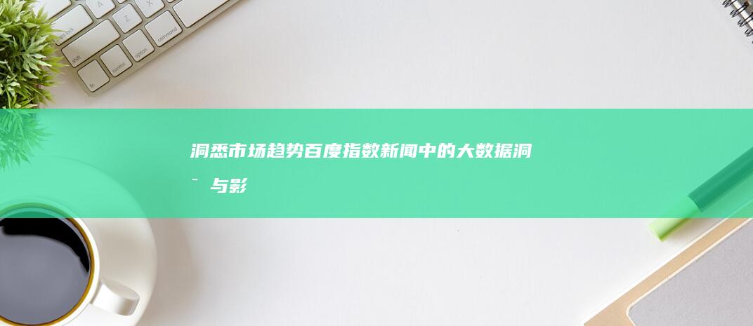 洞悉市场趋势：百度指数新闻中的大数据洞察与影响