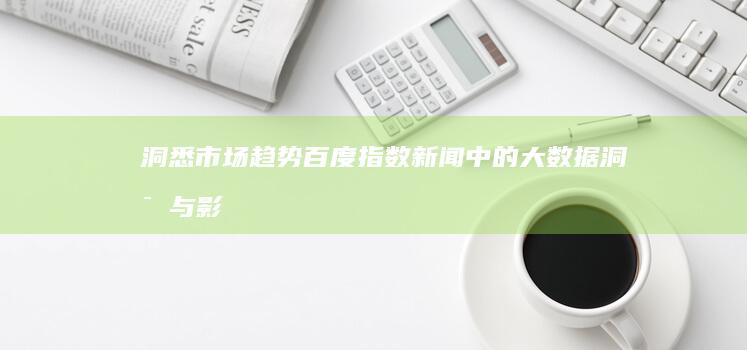 洞悉市场趋势：百度指数新闻中的大数据洞察与影响